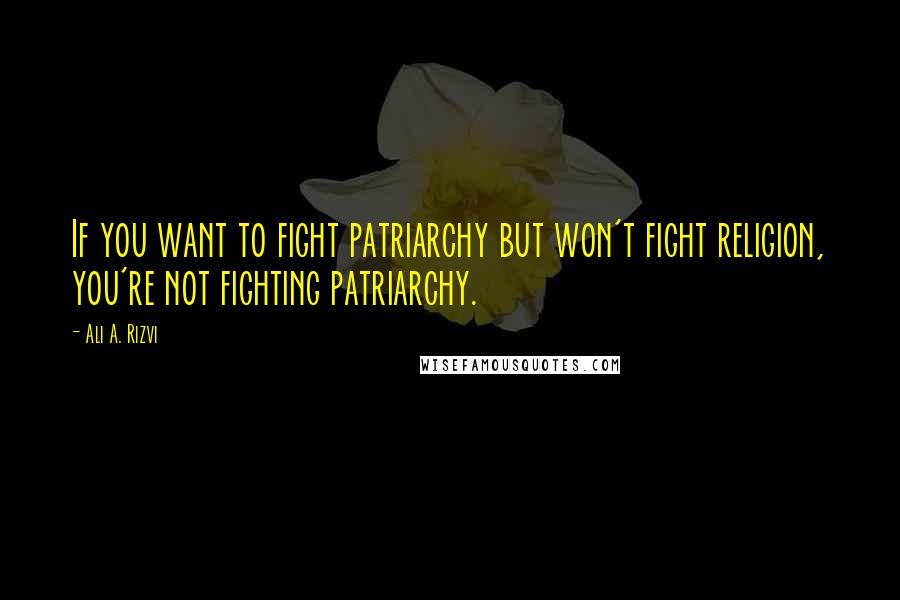 Ali A. Rizvi Quotes: If you want to fight patriarchy but won't fight religion, you're not fighting patriarchy.