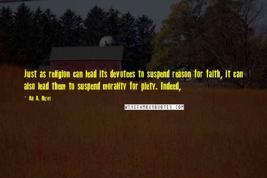 Ali A. Rizvi Quotes: Just as religion can lead its devotees to suspend reason for faith, it can also lead them to suspend morality for piety. Indeed,