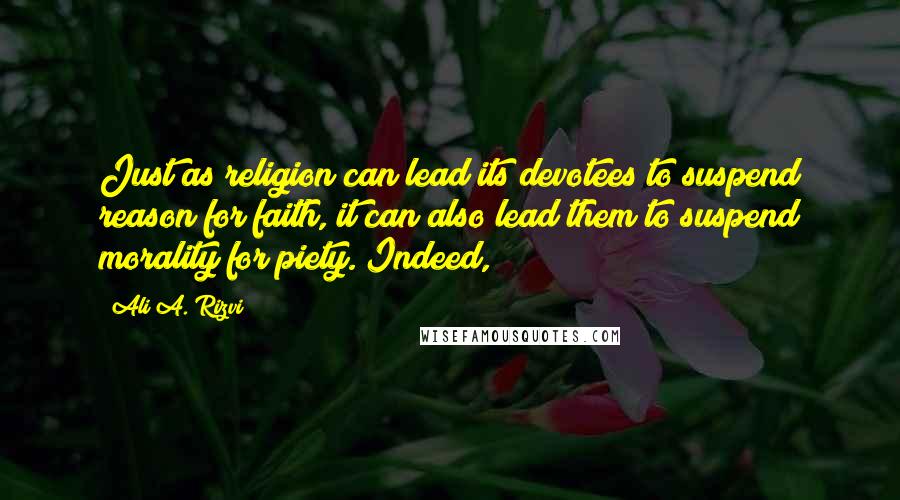 Ali A. Rizvi Quotes: Just as religion can lead its devotees to suspend reason for faith, it can also lead them to suspend morality for piety. Indeed,