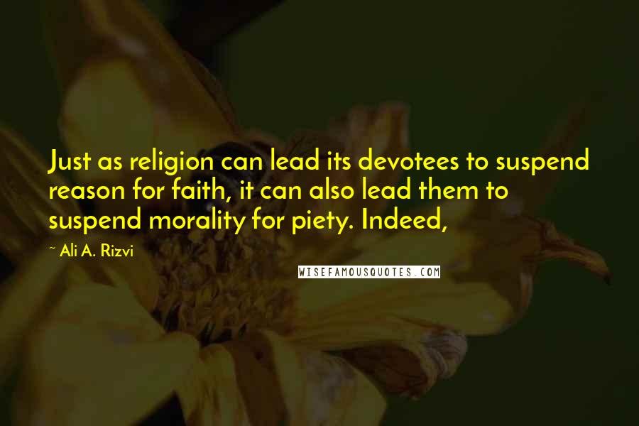 Ali A. Rizvi Quotes: Just as religion can lead its devotees to suspend reason for faith, it can also lead them to suspend morality for piety. Indeed,