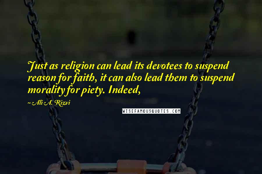 Ali A. Rizvi Quotes: Just as religion can lead its devotees to suspend reason for faith, it can also lead them to suspend morality for piety. Indeed,