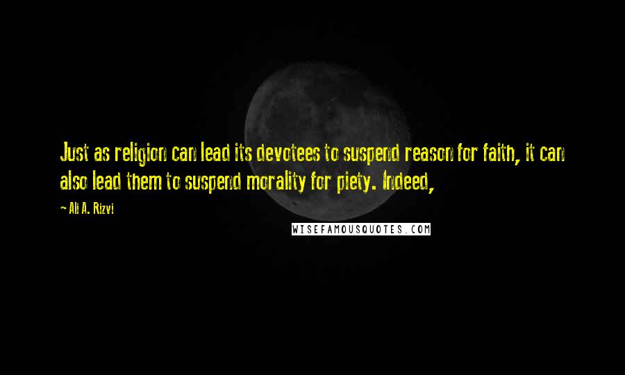 Ali A. Rizvi Quotes: Just as religion can lead its devotees to suspend reason for faith, it can also lead them to suspend morality for piety. Indeed,