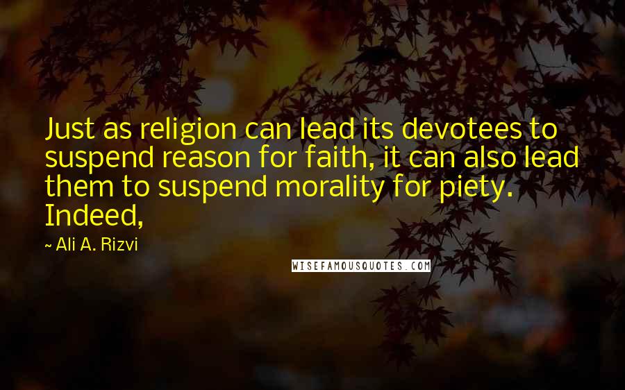 Ali A. Rizvi Quotes: Just as religion can lead its devotees to suspend reason for faith, it can also lead them to suspend morality for piety. Indeed,