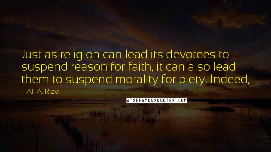 Ali A. Rizvi Quotes: Just as religion can lead its devotees to suspend reason for faith, it can also lead them to suspend morality for piety. Indeed,