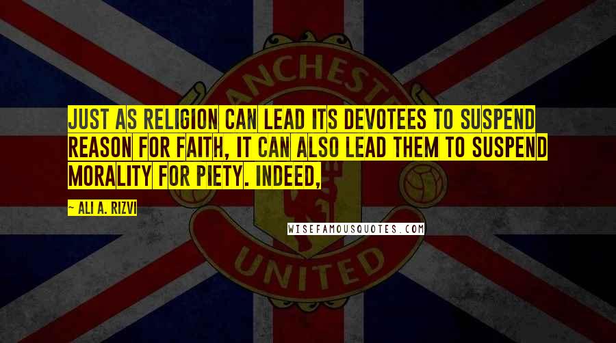 Ali A. Rizvi Quotes: Just as religion can lead its devotees to suspend reason for faith, it can also lead them to suspend morality for piety. Indeed,