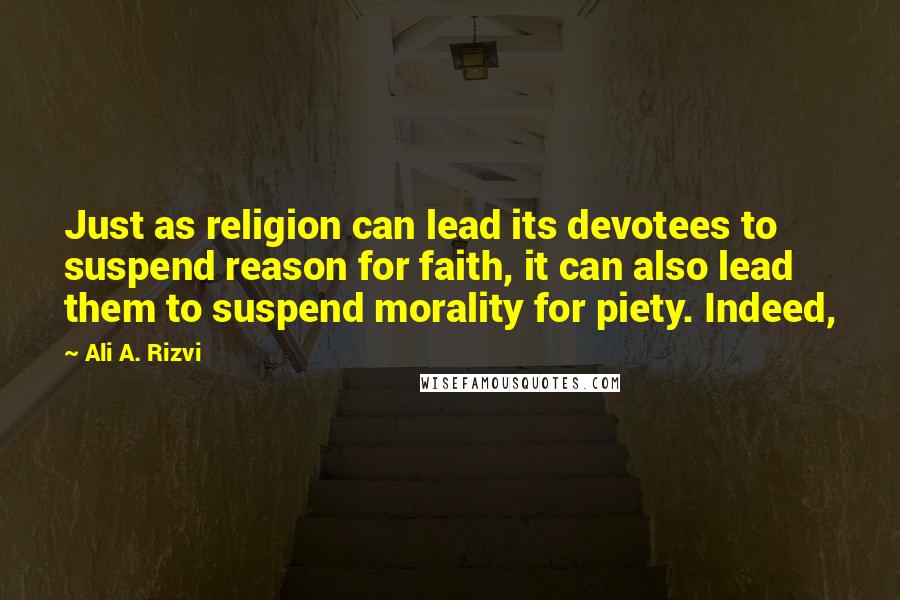 Ali A. Rizvi Quotes: Just as religion can lead its devotees to suspend reason for faith, it can also lead them to suspend morality for piety. Indeed,