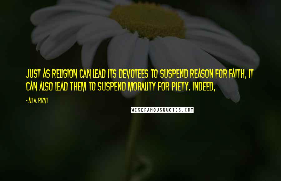 Ali A. Rizvi Quotes: Just as religion can lead its devotees to suspend reason for faith, it can also lead them to suspend morality for piety. Indeed,