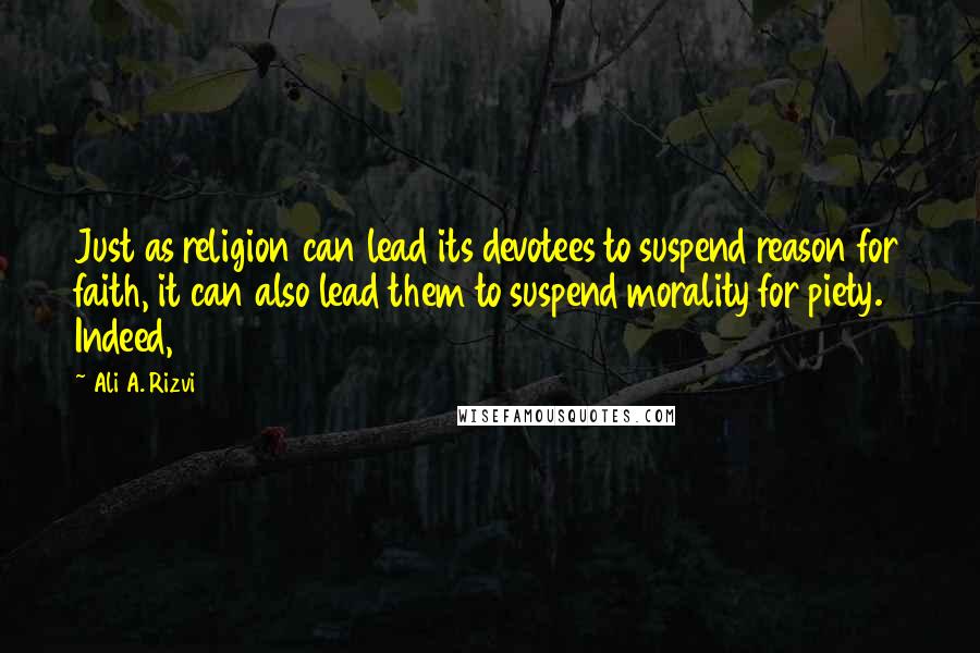 Ali A. Rizvi Quotes: Just as religion can lead its devotees to suspend reason for faith, it can also lead them to suspend morality for piety. Indeed,