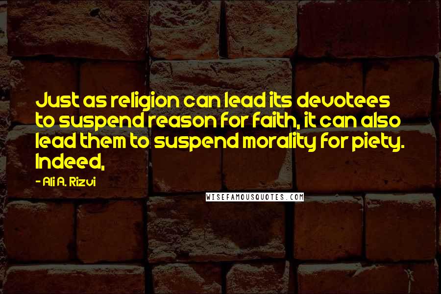 Ali A. Rizvi Quotes: Just as religion can lead its devotees to suspend reason for faith, it can also lead them to suspend morality for piety. Indeed,