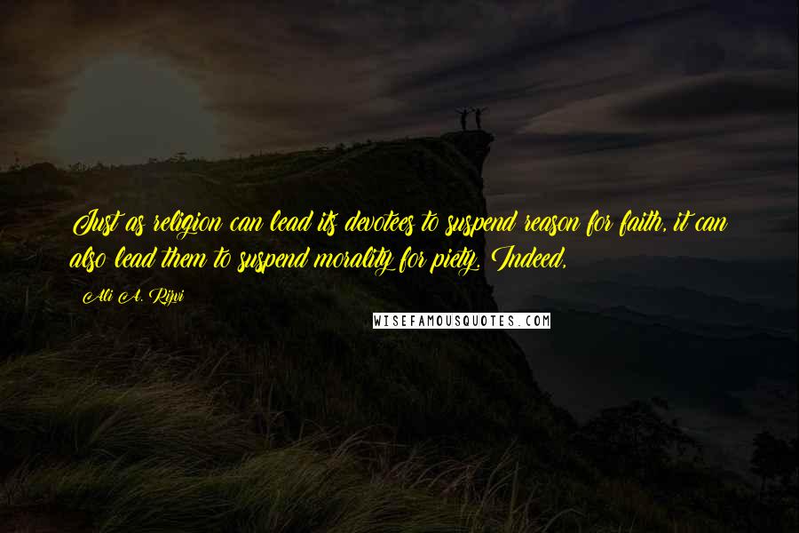 Ali A. Rizvi Quotes: Just as religion can lead its devotees to suspend reason for faith, it can also lead them to suspend morality for piety. Indeed,