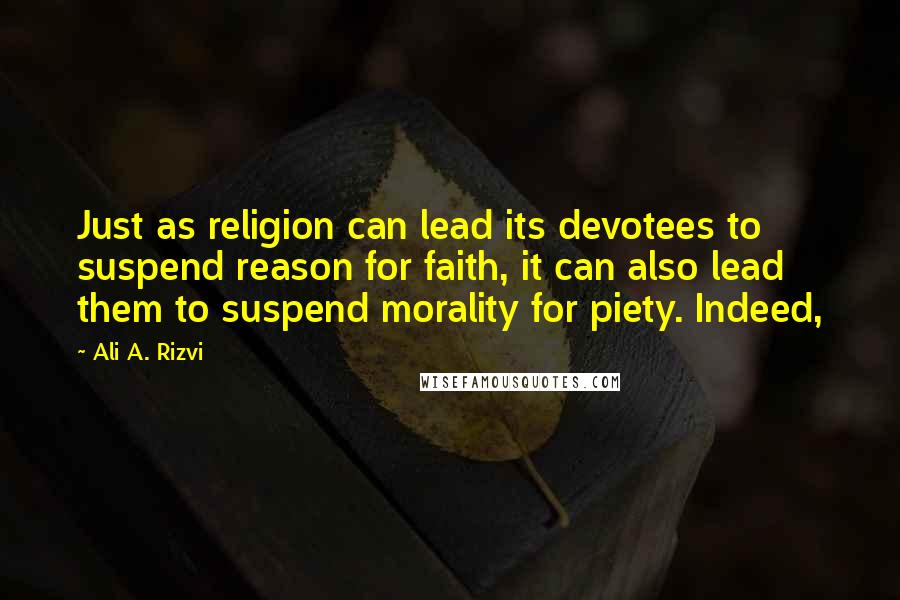 Ali A. Rizvi Quotes: Just as religion can lead its devotees to suspend reason for faith, it can also lead them to suspend morality for piety. Indeed,