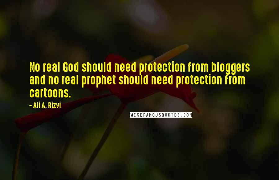 Ali A. Rizvi Quotes: No real God should need protection from bloggers and no real prophet should need protection from cartoons.