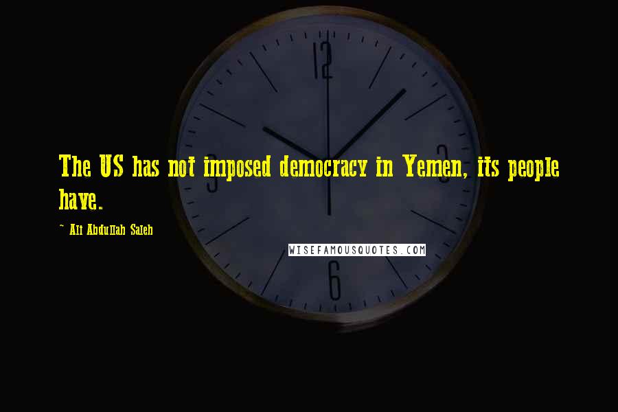 Ali Abdullah Saleh Quotes: The US has not imposed democracy in Yemen, its people have.