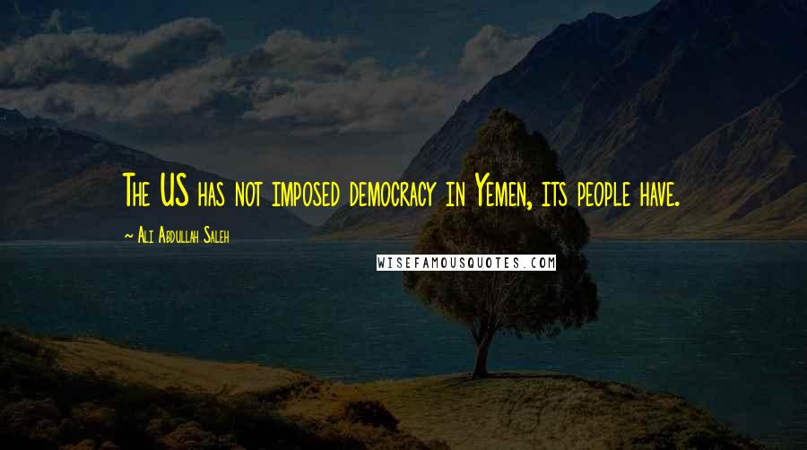 Ali Abdullah Saleh Quotes: The US has not imposed democracy in Yemen, its people have.