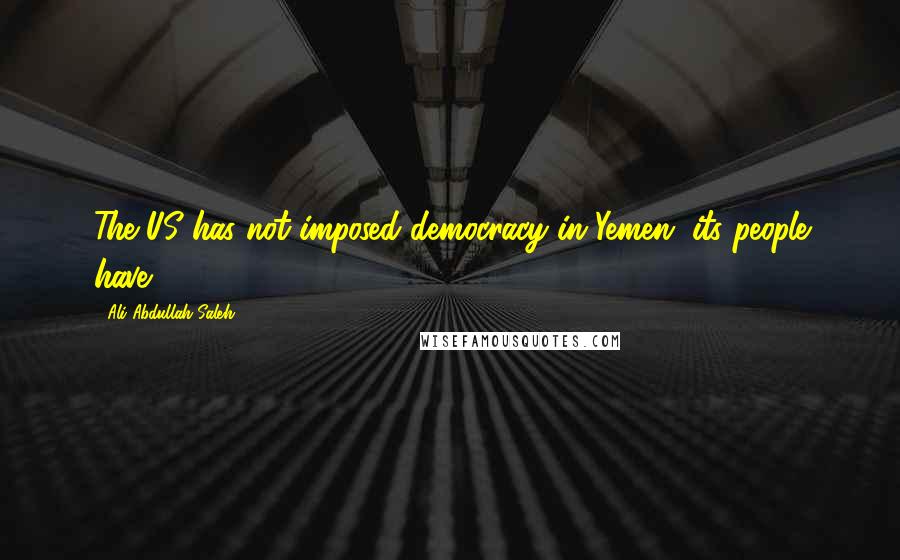 Ali Abdullah Saleh Quotes: The US has not imposed democracy in Yemen, its people have.