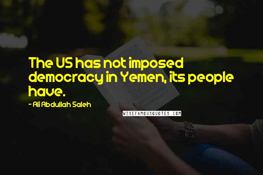 Ali Abdullah Saleh Quotes: The US has not imposed democracy in Yemen, its people have.