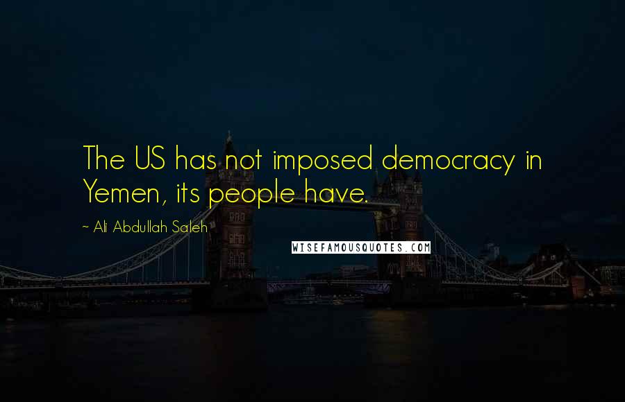 Ali Abdullah Saleh Quotes: The US has not imposed democracy in Yemen, its people have.