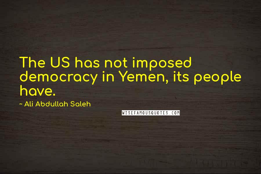 Ali Abdullah Saleh Quotes: The US has not imposed democracy in Yemen, its people have.