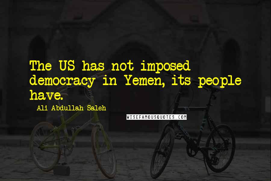 Ali Abdullah Saleh Quotes: The US has not imposed democracy in Yemen, its people have.