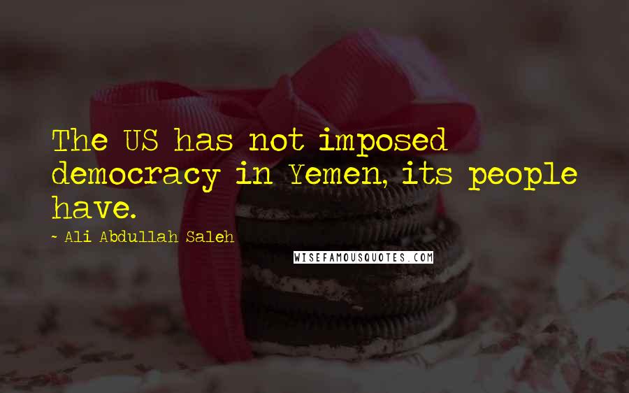 Ali Abdullah Saleh Quotes: The US has not imposed democracy in Yemen, its people have.