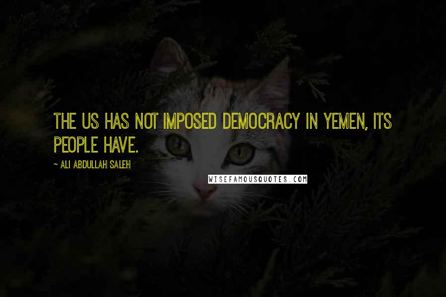 Ali Abdullah Saleh Quotes: The US has not imposed democracy in Yemen, its people have.
