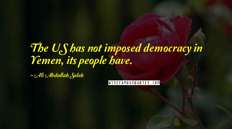 Ali Abdullah Saleh Quotes: The US has not imposed democracy in Yemen, its people have.