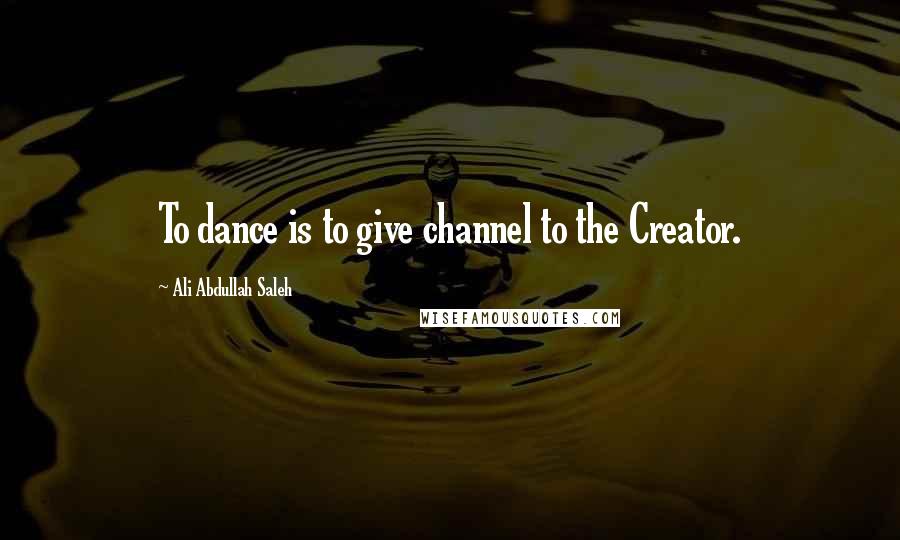 Ali Abdullah Saleh Quotes: To dance is to give channel to the Creator.