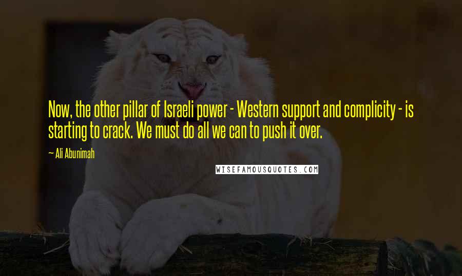 Ali Abunimah Quotes: Now, the other pillar of Israeli power - Western support and complicity - is starting to crack. We must do all we can to push it over.