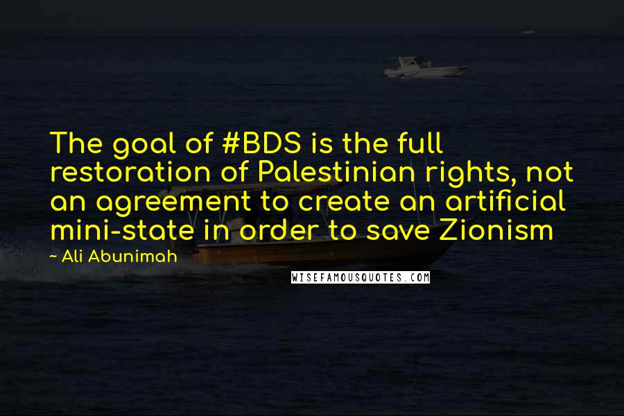 Ali Abunimah Quotes: The goal of #BDS is the full restoration of Palestinian rights, not an agreement to create an artificial mini-state in order to save Zionism