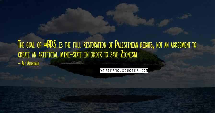 Ali Abunimah Quotes: The goal of #BDS is the full restoration of Palestinian rights, not an agreement to create an artificial mini-state in order to save Zionism