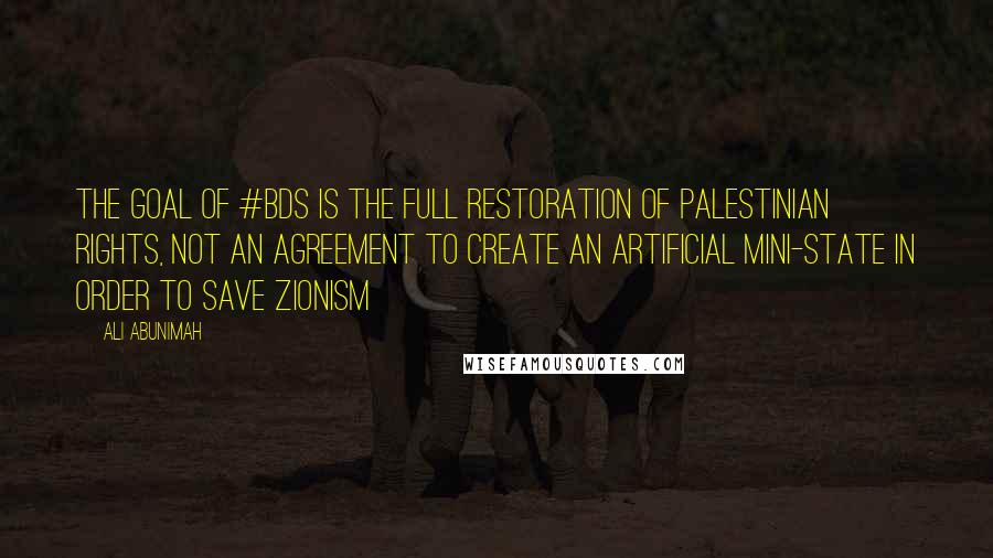 Ali Abunimah Quotes: The goal of #BDS is the full restoration of Palestinian rights, not an agreement to create an artificial mini-state in order to save Zionism