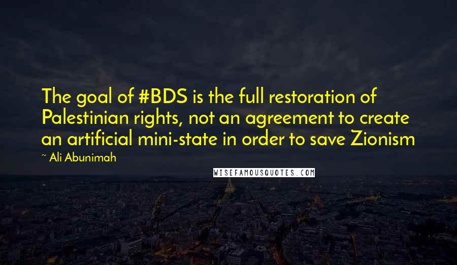 Ali Abunimah Quotes: The goal of #BDS is the full restoration of Palestinian rights, not an agreement to create an artificial mini-state in order to save Zionism