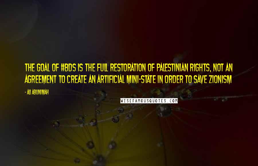 Ali Abunimah Quotes: The goal of #BDS is the full restoration of Palestinian rights, not an agreement to create an artificial mini-state in order to save Zionism