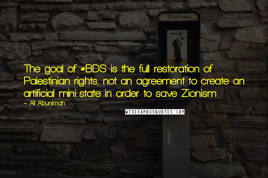 Ali Abunimah Quotes: The goal of #BDS is the full restoration of Palestinian rights, not an agreement to create an artificial mini-state in order to save Zionism