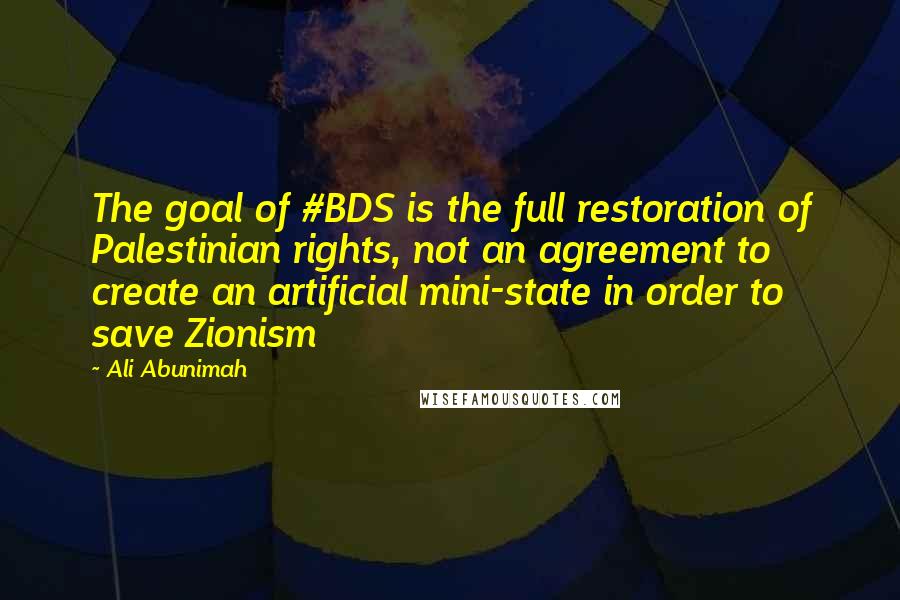 Ali Abunimah Quotes: The goal of #BDS is the full restoration of Palestinian rights, not an agreement to create an artificial mini-state in order to save Zionism