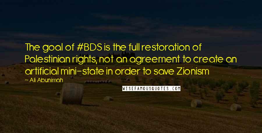 Ali Abunimah Quotes: The goal of #BDS is the full restoration of Palestinian rights, not an agreement to create an artificial mini-state in order to save Zionism