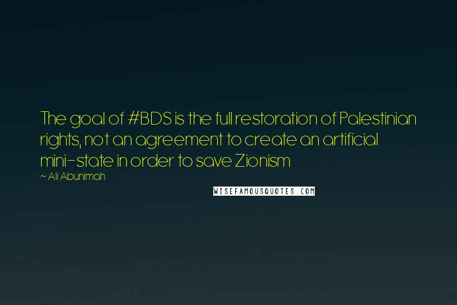 Ali Abunimah Quotes: The goal of #BDS is the full restoration of Palestinian rights, not an agreement to create an artificial mini-state in order to save Zionism