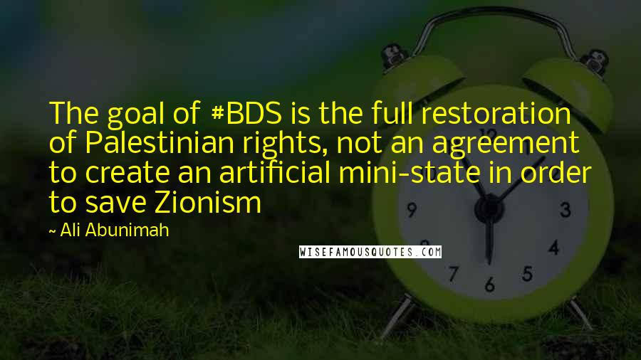 Ali Abunimah Quotes: The goal of #BDS is the full restoration of Palestinian rights, not an agreement to create an artificial mini-state in order to save Zionism