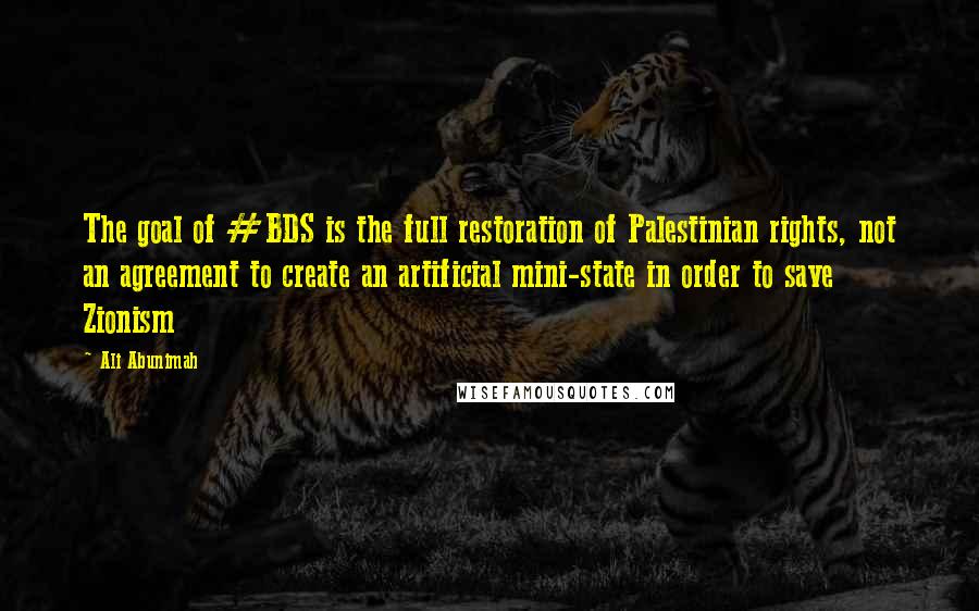 Ali Abunimah Quotes: The goal of #BDS is the full restoration of Palestinian rights, not an agreement to create an artificial mini-state in order to save Zionism