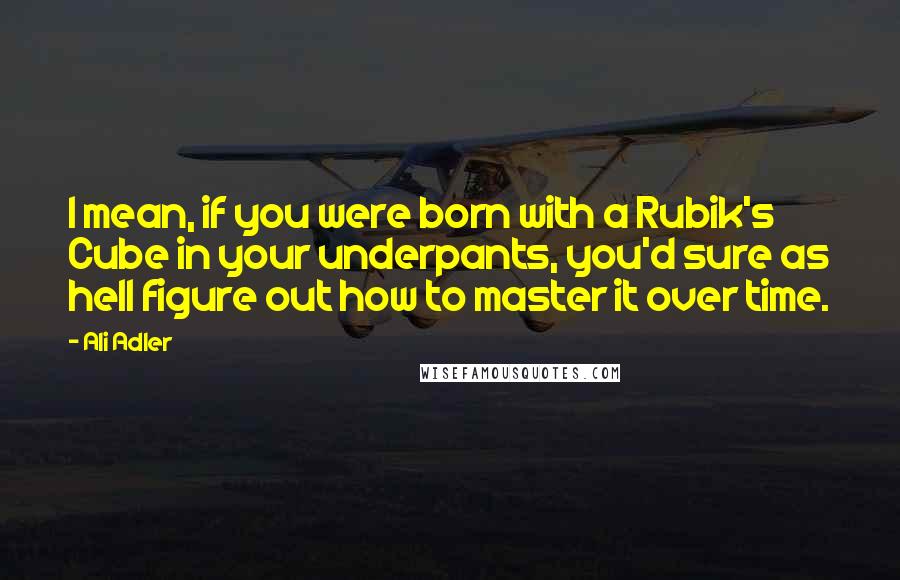 Ali Adler Quotes: I mean, if you were born with a Rubik's Cube in your underpants, you'd sure as hell figure out how to master it over time.