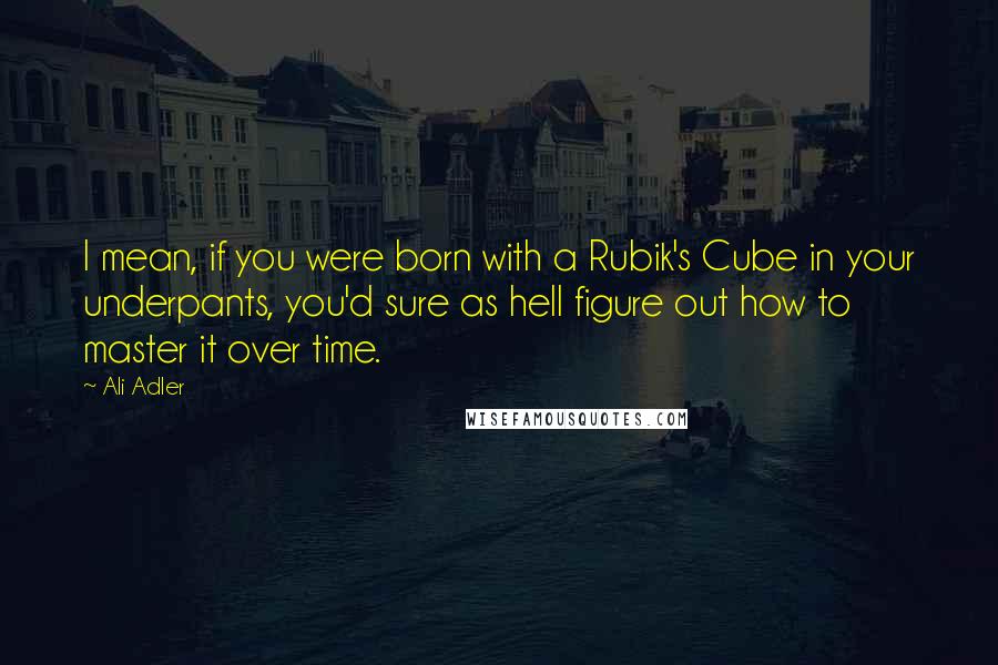 Ali Adler Quotes: I mean, if you were born with a Rubik's Cube in your underpants, you'd sure as hell figure out how to master it over time.