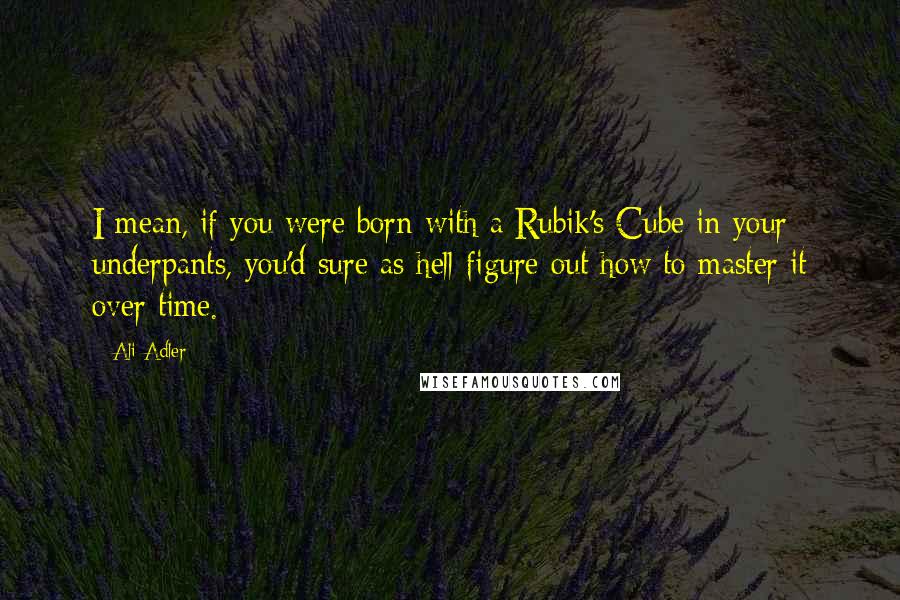 Ali Adler Quotes: I mean, if you were born with a Rubik's Cube in your underpants, you'd sure as hell figure out how to master it over time.