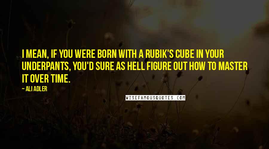 Ali Adler Quotes: I mean, if you were born with a Rubik's Cube in your underpants, you'd sure as hell figure out how to master it over time.