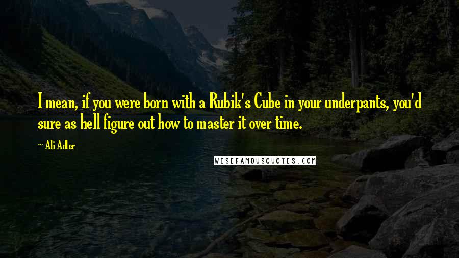 Ali Adler Quotes: I mean, if you were born with a Rubik's Cube in your underpants, you'd sure as hell figure out how to master it over time.