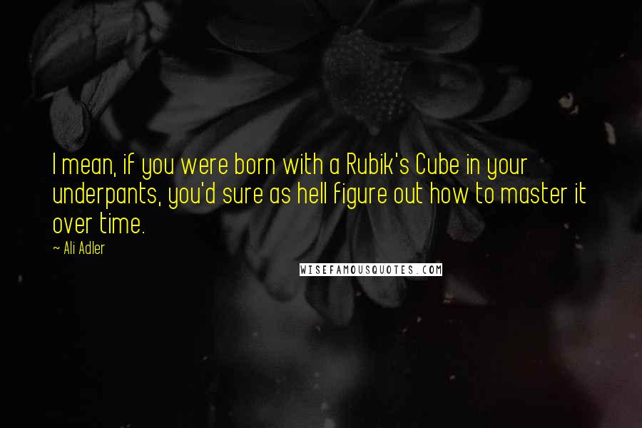 Ali Adler Quotes: I mean, if you were born with a Rubik's Cube in your underpants, you'd sure as hell figure out how to master it over time.