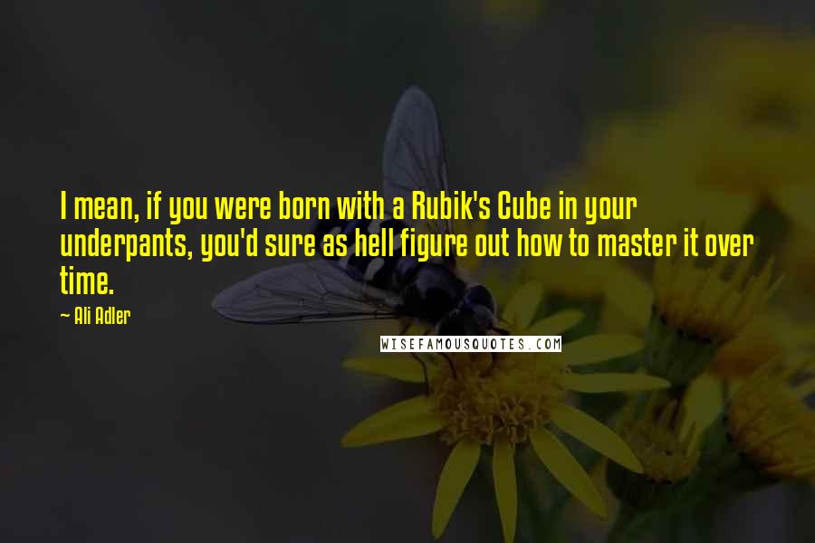 Ali Adler Quotes: I mean, if you were born with a Rubik's Cube in your underpants, you'd sure as hell figure out how to master it over time.