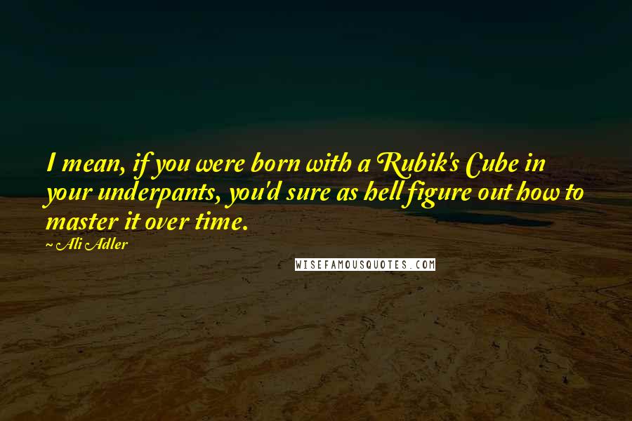 Ali Adler Quotes: I mean, if you were born with a Rubik's Cube in your underpants, you'd sure as hell figure out how to master it over time.