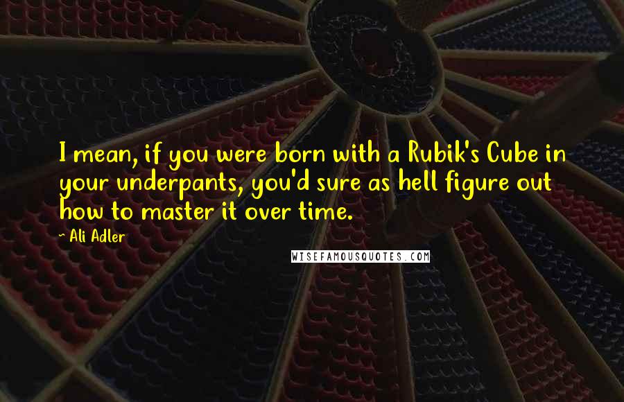 Ali Adler Quotes: I mean, if you were born with a Rubik's Cube in your underpants, you'd sure as hell figure out how to master it over time.