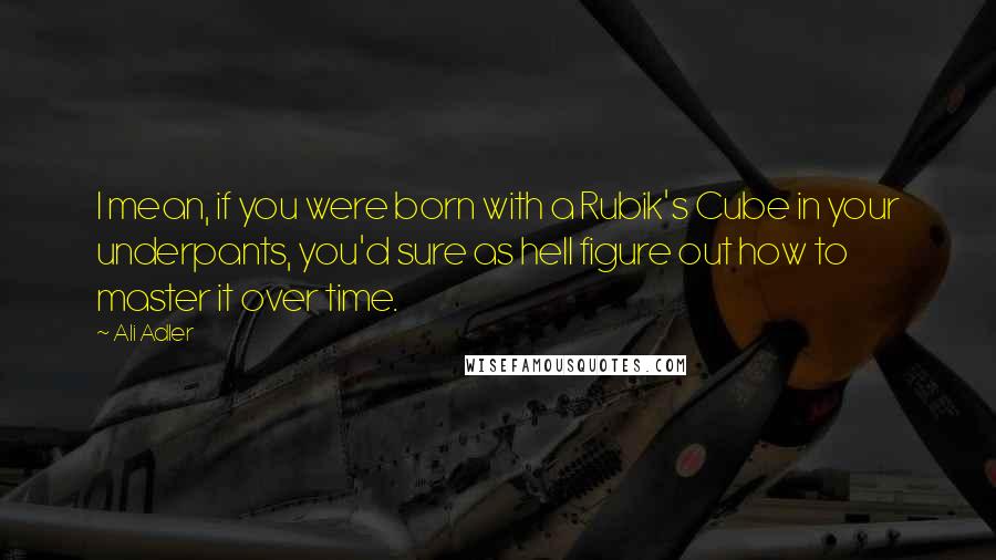 Ali Adler Quotes: I mean, if you were born with a Rubik's Cube in your underpants, you'd sure as hell figure out how to master it over time.