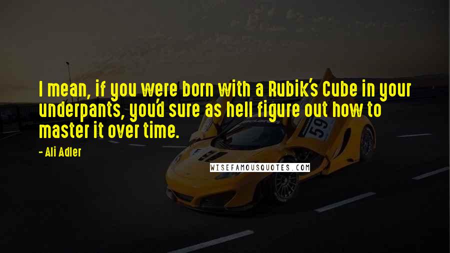 Ali Adler Quotes: I mean, if you were born with a Rubik's Cube in your underpants, you'd sure as hell figure out how to master it over time.